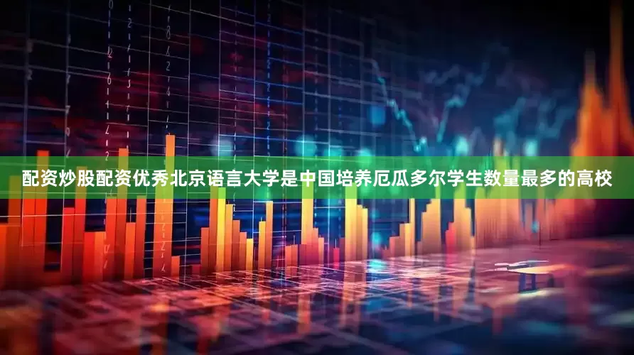 配资炒股配资优秀北京语言大学是中国培养厄瓜多尔学生数量最多的高校