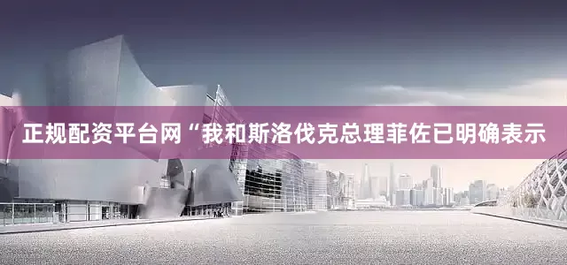 正规配资平台网“我和斯洛伐克总理菲佐已明确表示