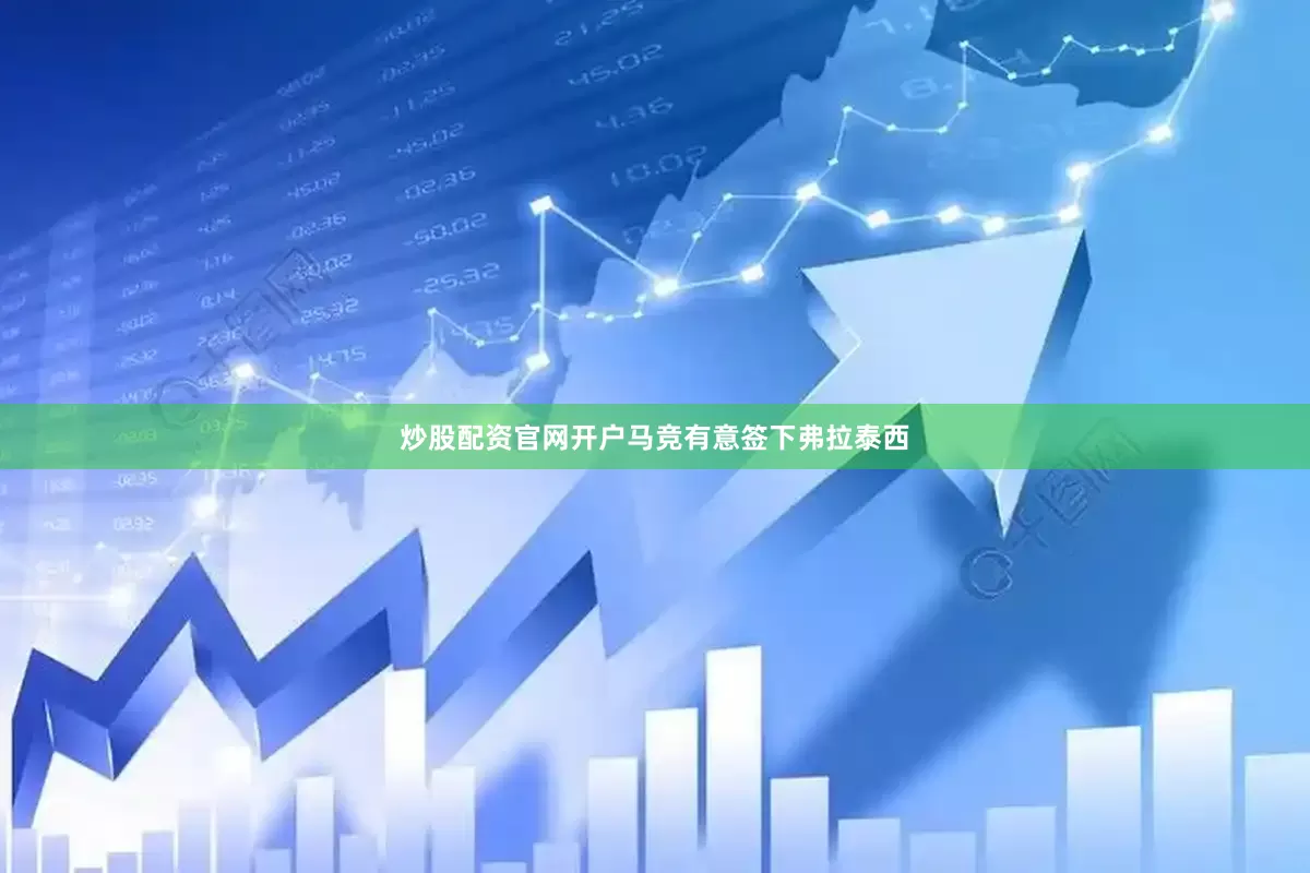 炒股配资官网开户马竞有意签下弗拉泰西