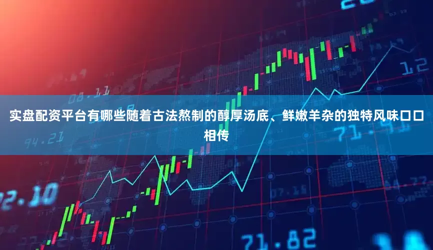 实盘配资平台有哪些随着古法熬制的醇厚汤底、鲜嫩羊杂的独特风味口口相传