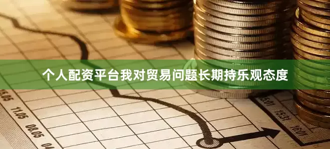 个人配资平台我对贸易问题长期持乐观态度