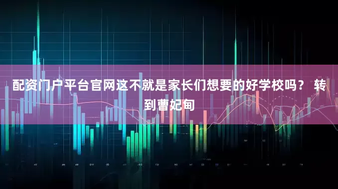 配资门户平台官网这不就是家长们想要的好学校吗？ 转到曹妃甸
