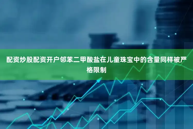 配资炒股配资开户邻苯二甲酸盐在儿童珠宝中的含量同样被严格限制