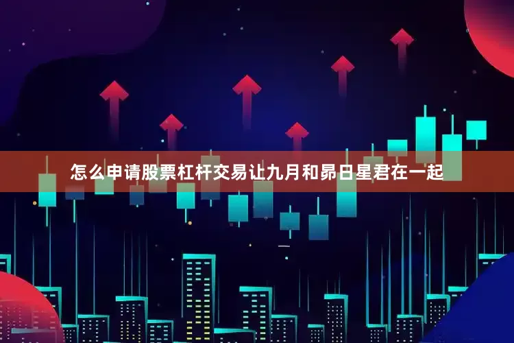 怎么申请股票杠杆交易让九月和昴日星君在一起