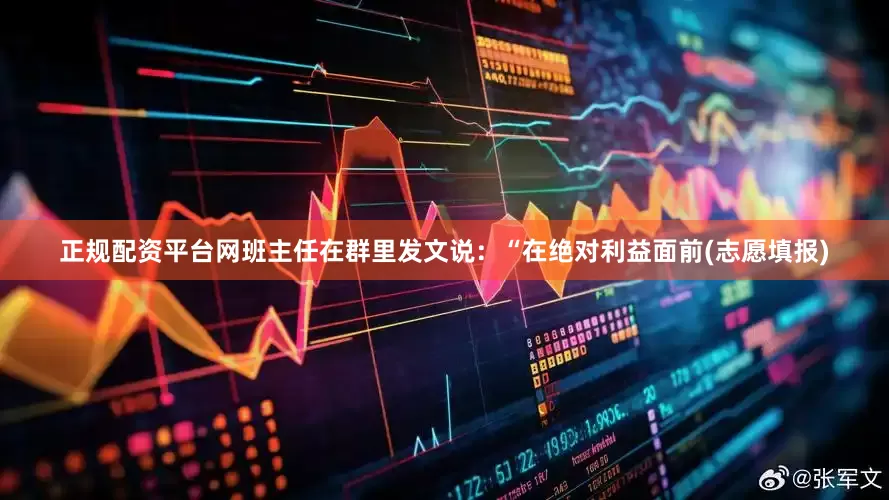 正规配资平台网班主任在群里发文说：“在绝对利益面前(志愿填报)