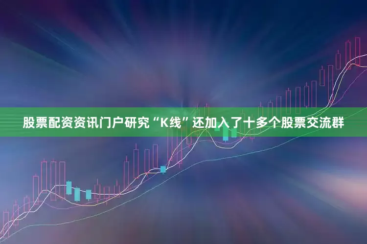 股票配资资讯门户研究“K线”还加入了十多个股票交流群