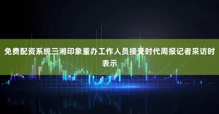免费配资系统三湘印象董办工作人员接受时代周报记者采访时表示