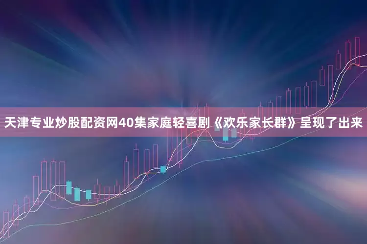 天津专业炒股配资网40集家庭轻喜剧《欢乐家长群》呈现了出来
