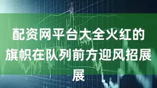 配资网平台大全火红的旗帜在队列前方迎风招展