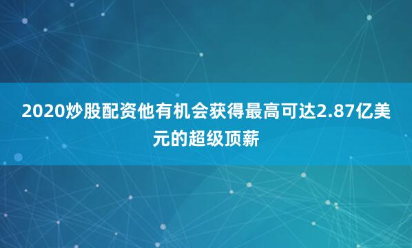 2020炒股配资他有机会获得最高可达2.87亿美元的超级顶薪