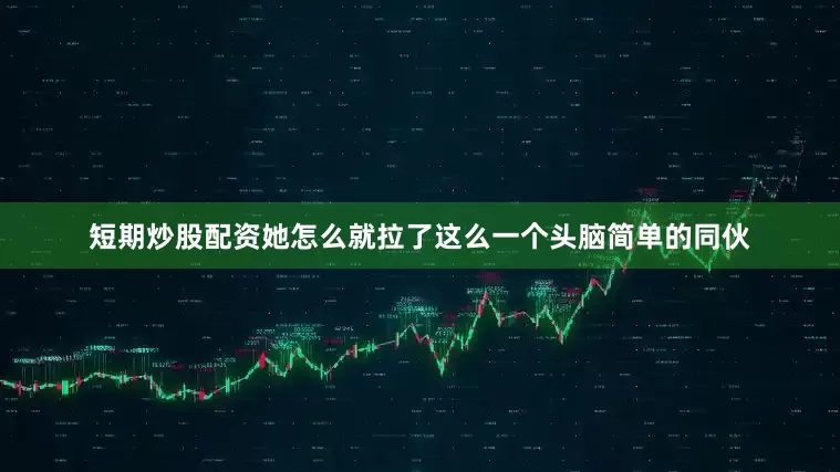 短期炒股配资她怎么就拉了这么一个头脑简单的同伙