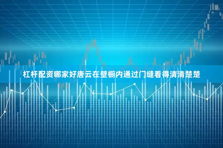 杠杆配资哪家好唐云在壁橱内通过门缝看得清清楚楚