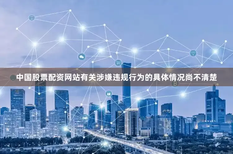 中国股票配资网站有关涉嫌违规行为的具体情况尚不清楚