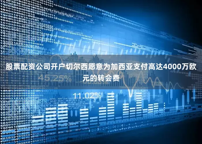 股票配资公司开户切尔西愿意为加西亚支付高达4000万欧元的转会费