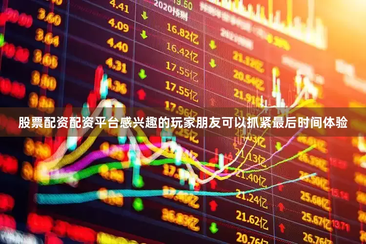 股票配资配资平台感兴趣的玩家朋友可以抓紧最后时间体验