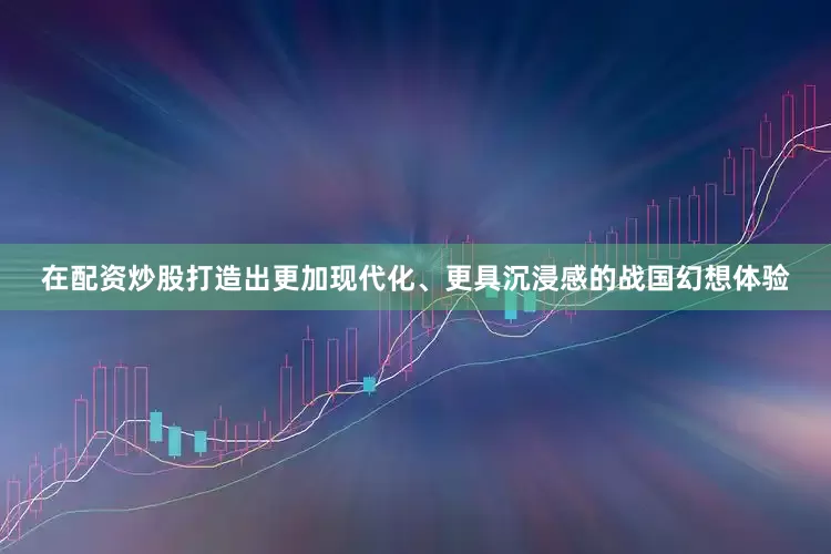在配资炒股打造出更加现代化、更具沉浸感的战国幻想体验