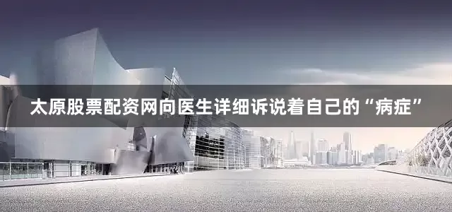 太原股票配资网向医生详细诉说着自己的“病症”