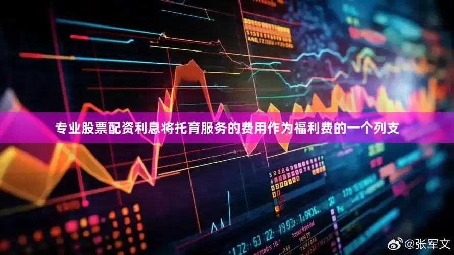 专业股票配资利息将托育服务的费用作为福利费的一个列支