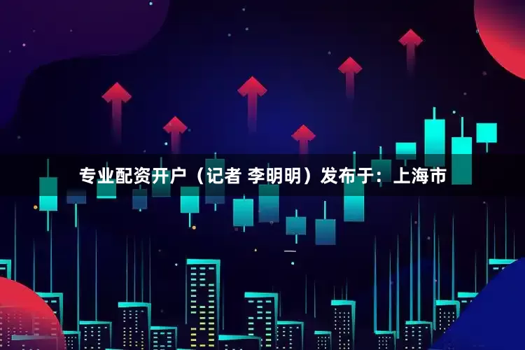 专业配资开户（记者 李明明）发布于：上海市