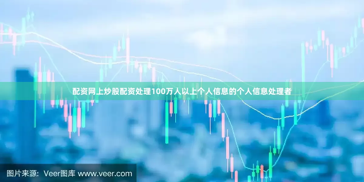 配资网上炒股配资处理100万人以上个人信息的个人信息处理者