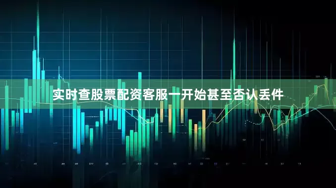 实时查股票配资客服一开始甚至否认丢件