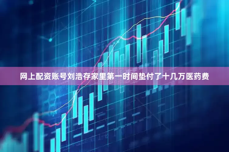网上配资账号刘浩存家里第一时间垫付了十几万医药费