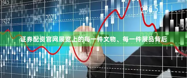 证券配资官网展览上的每一件文物、每一件展品背后