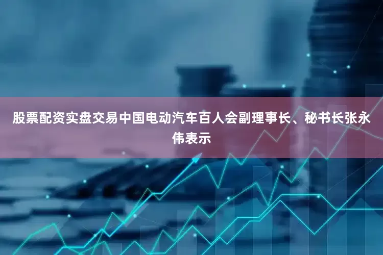 股票配资实盘交易中国电动汽车百人会副理事长、秘书长张永伟表示