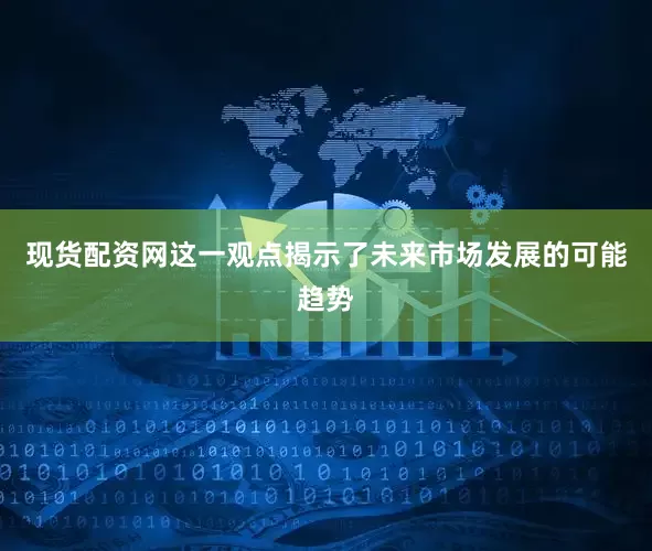 现货配资网这一观点揭示了未来市场发展的可能趋势