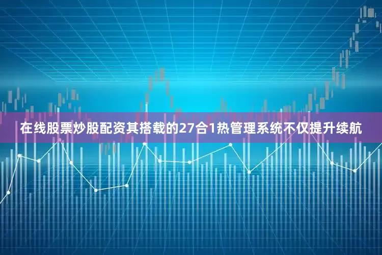 在线股票炒股配资其搭载的27合1热管理系统不仅提升续航