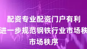 配资专业配资门户有利于进一步规范钢铁行业市场秩序