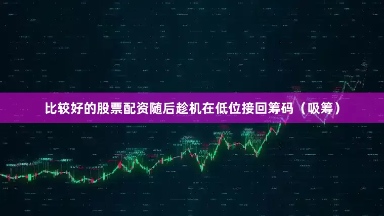 比较好的股票配资随后趁机在低位接回筹码（吸筹）