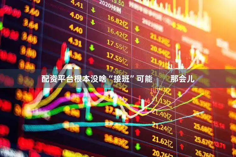 配资平台根本没啥“接班”可能        那会儿
