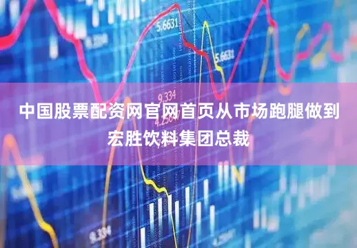 中国股票配资网官网首页从市场跑腿做到宏胜饮料集团总裁