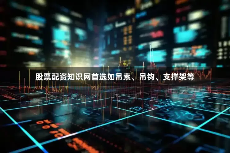 股票配资知识网首选如吊索、吊钩、支撑架等