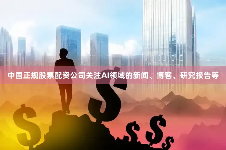中国正规股票配资公司关注AI领域的新闻、博客、研究报告等