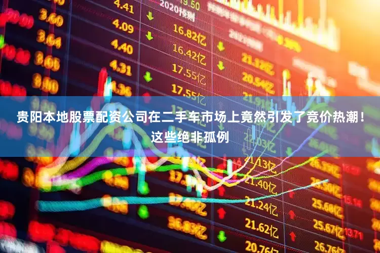 贵阳本地股票配资公司在二手车市场上竟然引发了竞价热潮！这些绝非孤例