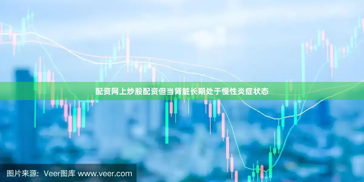 配资网上炒股配资但当肾脏长期处于慢性炎症状态