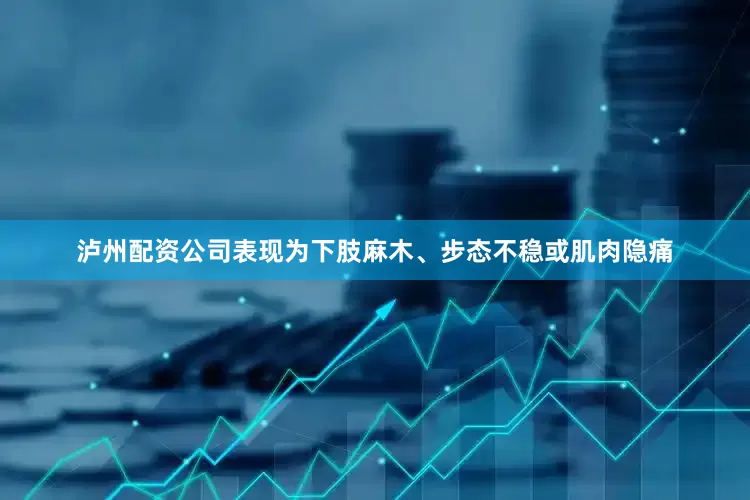 泸州配资公司表现为下肢麻木、步态不稳或肌肉隐痛