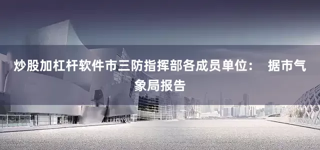炒股加杠杆软件市三防指挥部各成员单位：  据市气象局报告