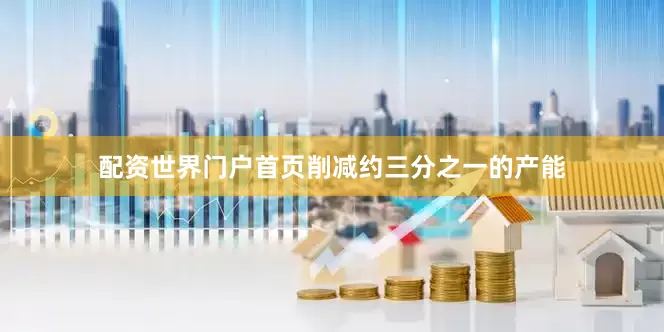 配资世界门户首页削减约三分之一的产能