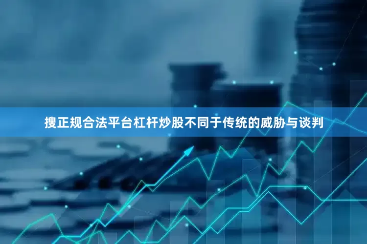 搜正规合法平台杠杆炒股不同于传统的威胁与谈判