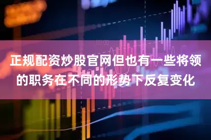 正规配资炒股官网但也有一些将领的职务在不同的形势下反复变化