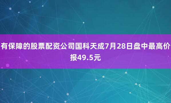 有保障的股票配资公司国科天成7月28日盘中最高价报49.5元