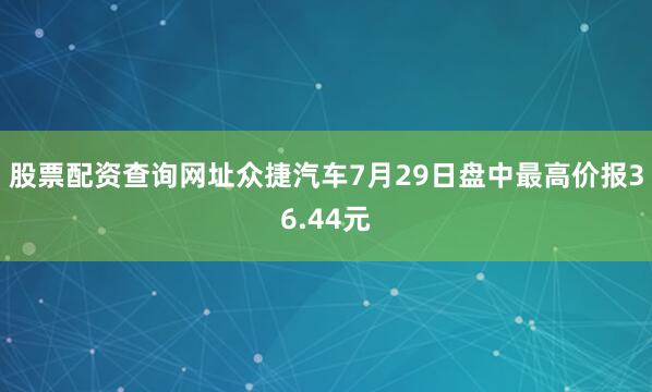 股票配资查询网址众捷汽车7月29日盘中最高价报36.44元