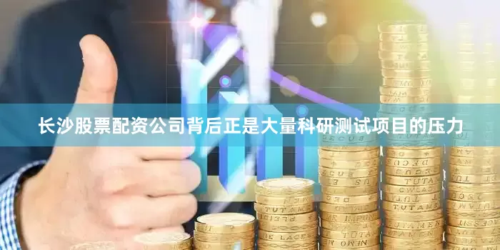 长沙股票配资公司背后正是大量科研测试项目的压力