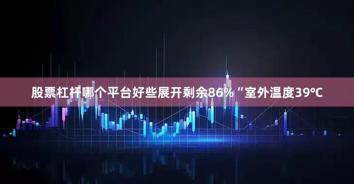 股票杠杆哪个平台好些展开剩余86%“室外温度39℃