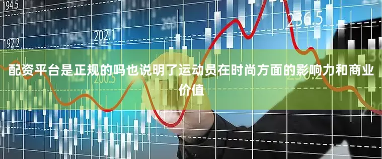 配资平台是正规的吗也说明了运动员在时尚方面的影响力和商业价值