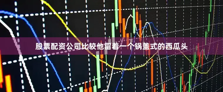 股票配资公司比较他留着一个锅盖式的西瓜头