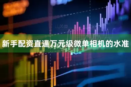 新手配资直逼万元级微单相机的水准